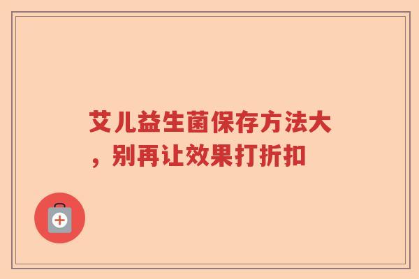 艾儿益生菌保存方法大，别再让效果打折扣