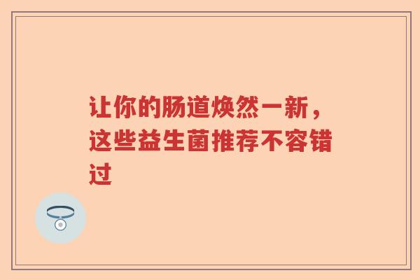 让你的肠道焕然一新，这些益生菌推荐不容错过
