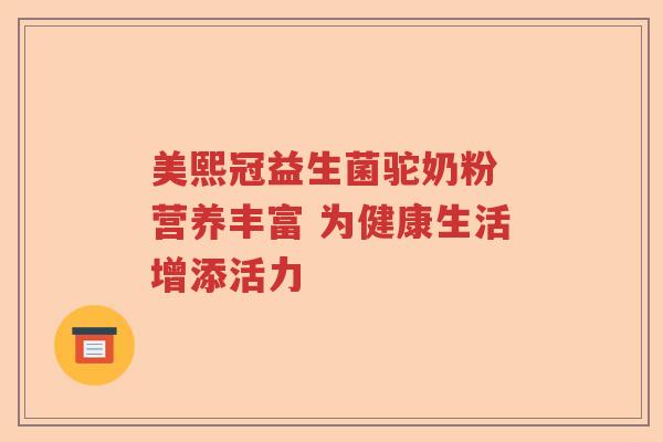 美熙冠益生菌驼奶粉 营养丰富 为健康生活增添活力
