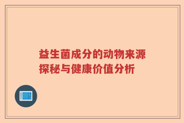 益生菌成分的动物来源探秘与健康价值分析
