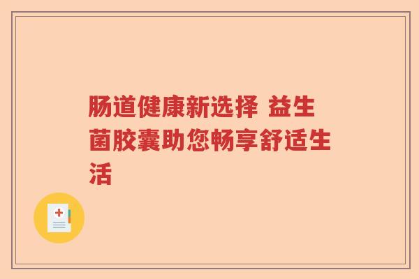 肠道健康新选择 益生菌胶囊助您畅享舒适生活