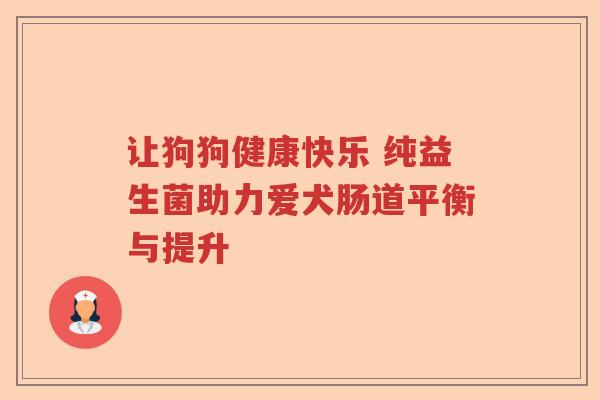 让狗狗健康快乐 纯益生菌助力爱犬肠道平衡与提升