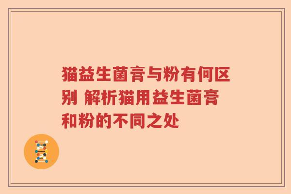 猫益生菌膏与粉有何区别 解析猫用益生菌膏和粉的不同之处