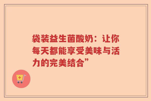 袋装益生菌酸奶：让你每天都能享受美味与活力的完美结合”