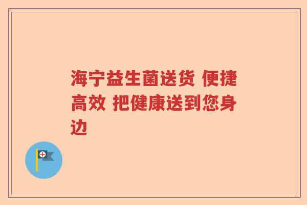 海宁益生菌送货 便捷高效 把健康送到您身边