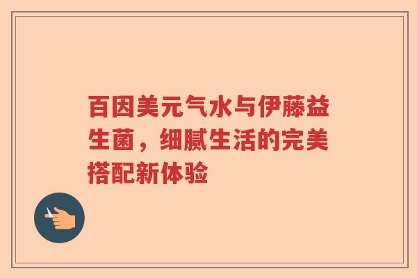百因美元气水与伊藤益生菌，细腻生活的完美搭配新体验