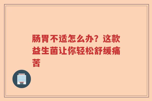 肠胃不适怎么办？这款益生菌让你轻松舒缓痛苦