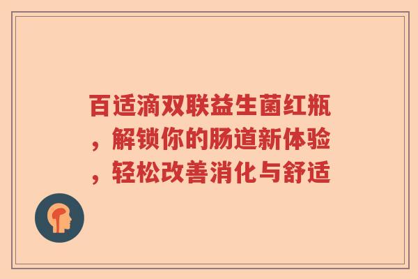 百适滴双联益生菌红瓶，解锁你的肠道新体验，轻松改善消化与舒适