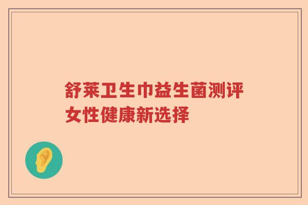 舒莱卫生巾益生菌测评女性健康新选择
