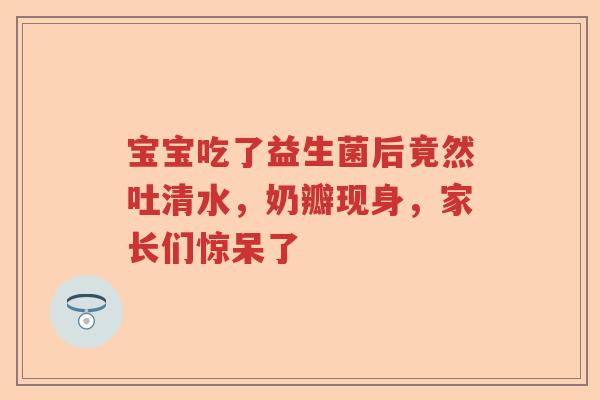 宝宝吃了益生菌后竟然吐清水，奶瓣现身，家长们惊呆了
