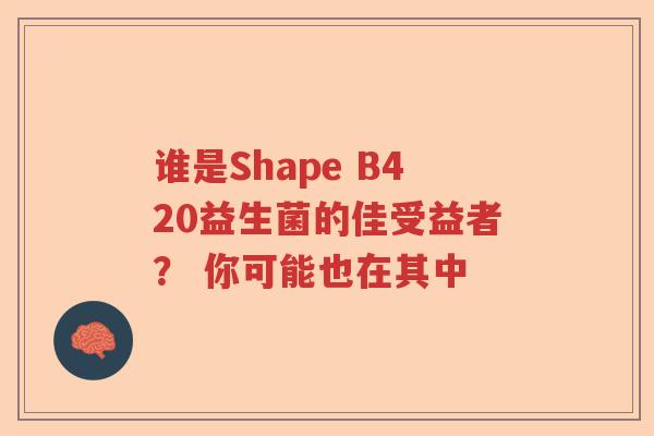 谁是Shape B420益生菌的佳受益者？ 你可能也在其中