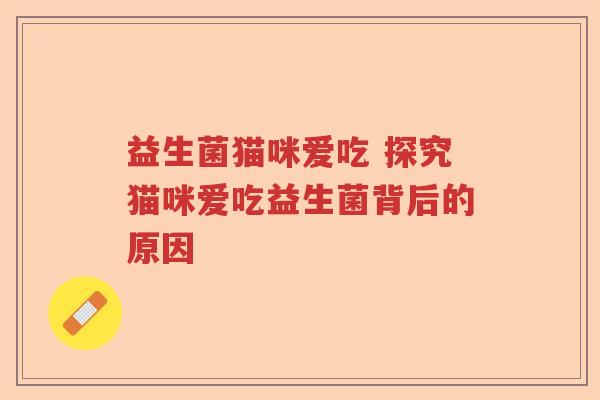 益生菌猫咪爱吃 探究猫咪爱吃益生菌背后的原因