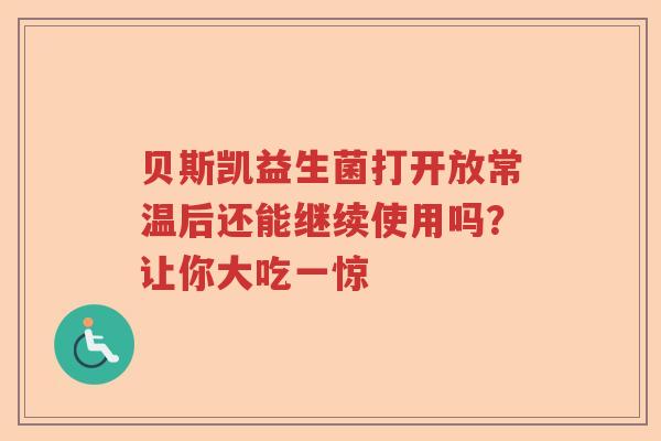 贝斯凯益生菌打开放常温后还能继续使用吗？让你大吃一惊