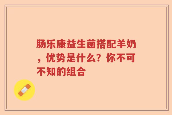 肠乐康益生菌搭配羊奶，优势是什么？你不可不知的组合