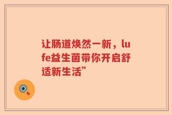 让肠道焕然一新，lufe益生菌带你开启舒适新生活”