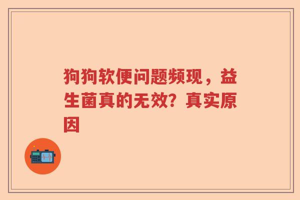 狗狗软便问题频现，益生菌真的无效？真实原因