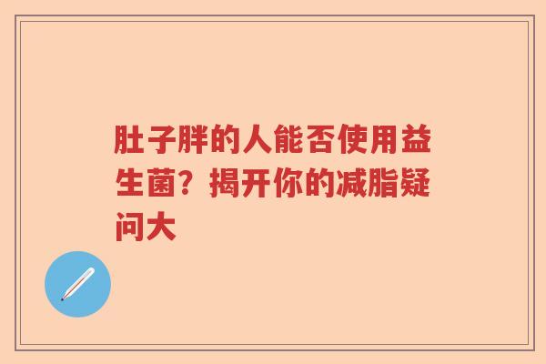 肚子胖的人能否使用益生菌？揭开你的减脂疑问大