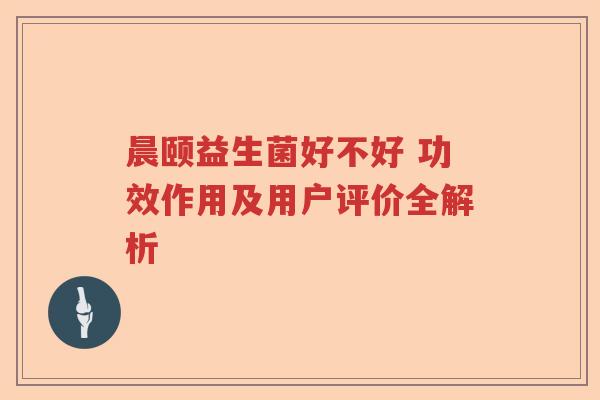 晨颐益生菌好不好 功效作用及用户评价全解析