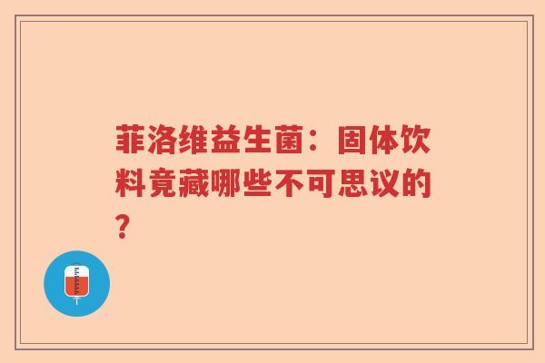 菲洛维益生菌：固体饮料竟藏哪些不可思议的？