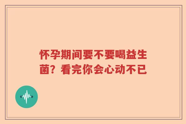 怀孕期间要不要喝益生菌？看完你会心动不已