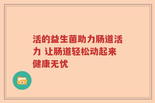 活的益生菌助力肠道活力 让肠道轻松动起来健康无忧