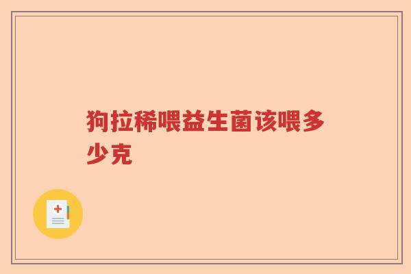 狗拉稀喂益生菌该喂多少克