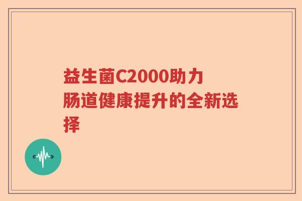 益生菌C2000助力肠道健康提升的全新选择