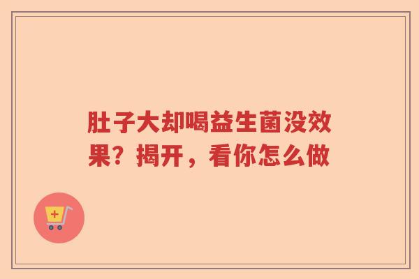 肚子大却喝益生菌没效果？揭开，看你怎么做