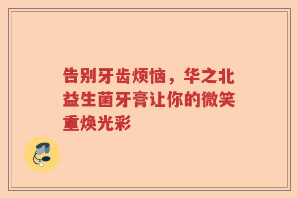 告别牙齿烦恼，华之北益生菌牙膏让你的微笑重焕光彩