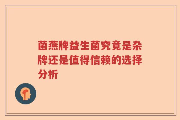菌燕牌益生菌究竟是杂牌还是值得信赖的选择分析