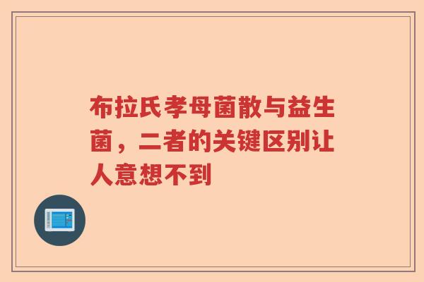 布拉氏孝母菌散与益生菌，二者的关键区别让人意想不到