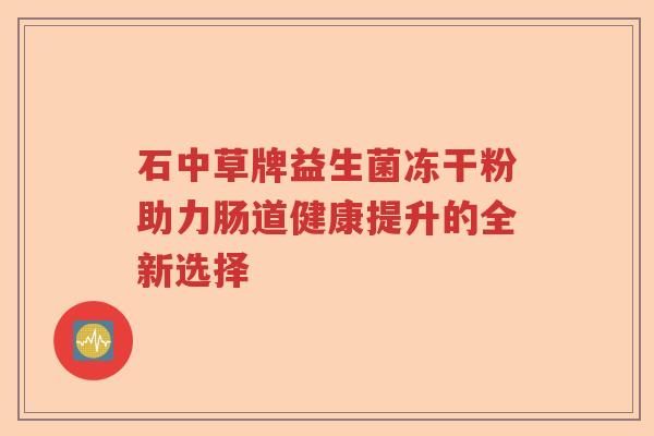 石中草牌益生菌冻干粉助力肠道健康提升的全新选择