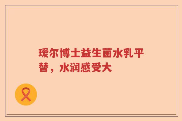 瑷尔博士益生菌水乳平替，水润感受大