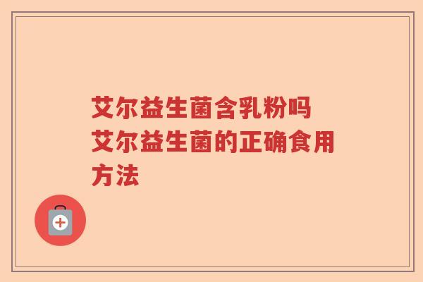 艾尔益生菌含乳粉吗 艾尔益生菌的正确食用方法