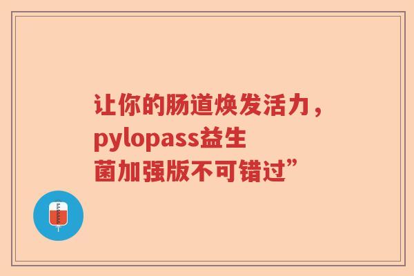 让你的肠道焕发活力，pylopass益生菌加强版不可错过”