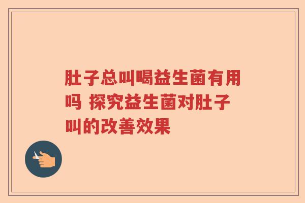 肚子总叫喝益生菌有用吗 探究益生菌对肚子叫的改善效果
