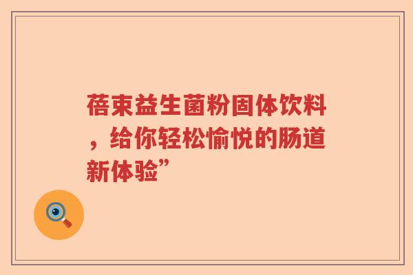 蓓束益生菌粉固体饮料，给你轻松愉悦的肠道新体验”