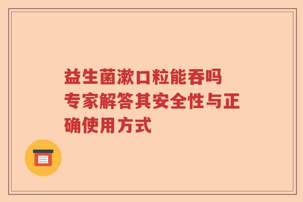 益生菌漱口粒能吞吗 专家解答其安全性与正确使用方式