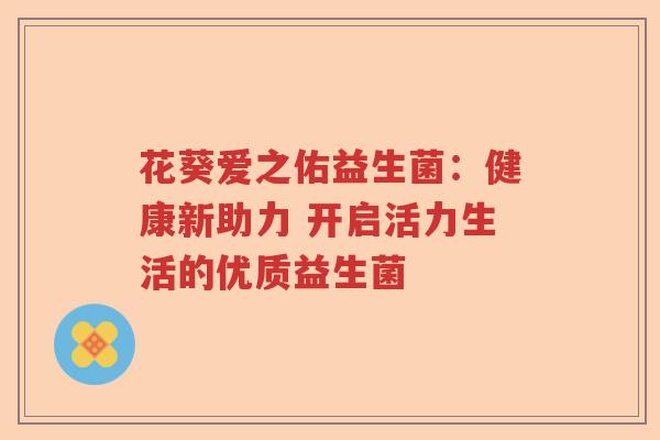 花葵爱之佑益生菌：健康新助力 开启活力生活的优质益生菌