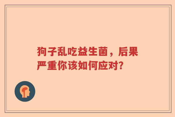 狗子乱吃益生菌，后果严重你该如何应对？