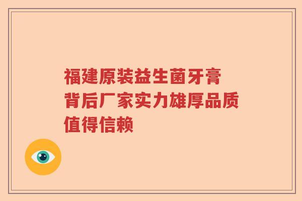 福建原装益生菌牙膏 背后厂家实力雄厚品质值得信赖