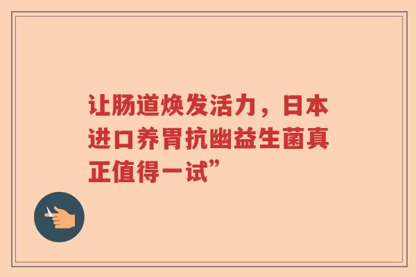 让肠道焕发活力，日本进口养胃抗幽益生菌真正值得一试”