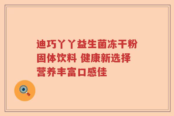 迪巧丫丫益生菌冻干粉固体饮料 健康新选择营养丰富口感佳