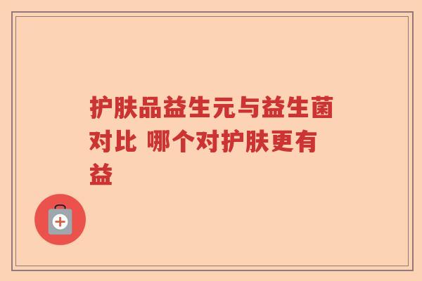 护肤品益生元与益生菌对比 哪个对护肤更有益