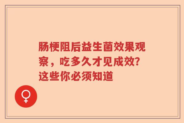 肠梗阻后益生菌效果观察，吃多久才见成效？这些你必须知道