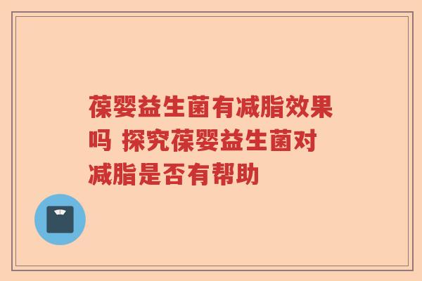 葆婴益生菌有减脂效果吗 探究葆婴益生菌对减脂是否有帮助
