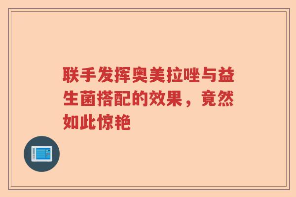 联手发挥奥美拉唑与益生菌搭配的效果，竟然如此惊艳