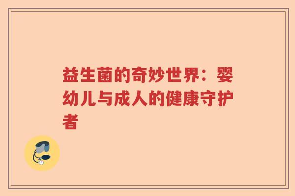益生菌的奇妙世界：婴幼儿与成人的健康守护者