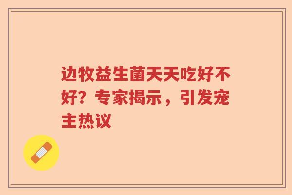 边牧益生菌天天吃好不好？专家揭示，引发宠主热议