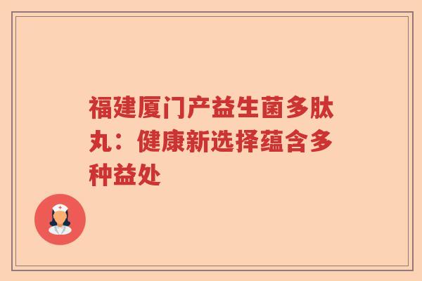 福建厦门产益生菌多肽丸：健康新选择蕴含多种益处